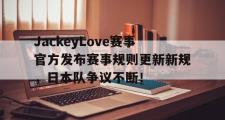 PG电子-JackeyLove赛事官方发布赛事规则更新新规，日本队争议不断！的简单介绍